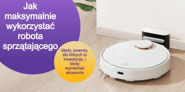 Jak maksymalnie wykorzystać robota sprzątającego – błędy, powody, dla których to inwestycja, i kiedy wymieniać akcesoria